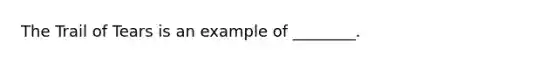 The Trail of Tears is an example of ________.