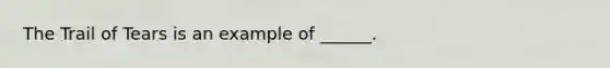 The Trail of Tears is an example of ______.