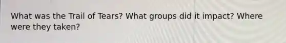 What was the Trail of Tears? What groups did it impact? Where were they taken?
