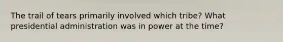 The trail of tears primarily involved which tribe? What presidential administration was in power at the time?