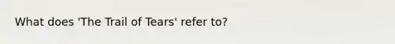 What does 'The Trail of Tears' refer to?