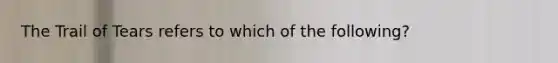 The Trail of Tears refers to which of the following?