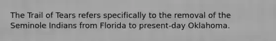 The Trail of Tears refers specifically to the removal of the Seminole Indians from Florida to present-day Oklahoma.