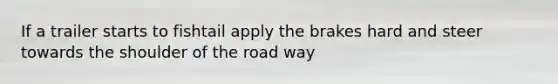 If a trailer starts to fishtail apply the brakes hard and steer towards the shoulder of the road way