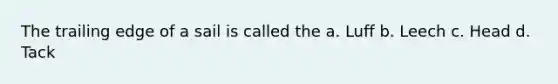The trailing edge of a sail is called the a. Luff b. Leech c. Head d. Tack