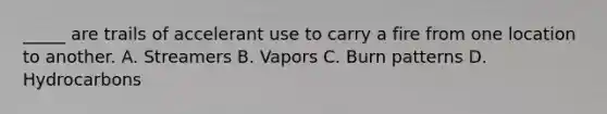 _____ are trails of accelerant use to carry a fire from one location to another. A. Streamers B. Vapors C. Burn patterns D. Hydrocarbons