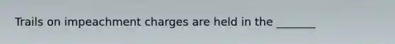 Trails on impeachment charges are held in the _______