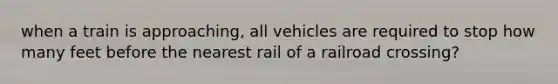 when a train is approaching, all vehicles are required to stop how many feet before the nearest rail of a railroad crossing?