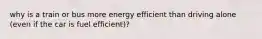 why is a train or bus more energy efficient than driving alone (even if the car is fuel efficient)?