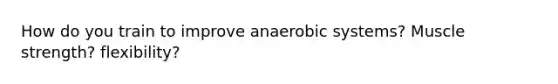 How do you train to improve anaerobic systems? Muscle strength? flexibility?