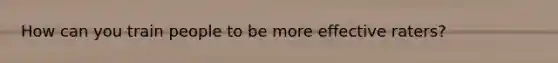 How can you train people to be more effective raters?