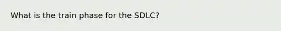 What is the train phase for the SDLC?