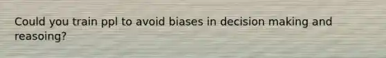 Could you train ppl to avoid biases in decision making and reasoing?