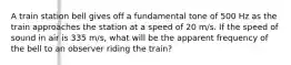 A train station bell gives off a fundamental tone of 500 Hz as the train approaches the station at a speed of 20 m/s. If the speed of sound in air is 335 m/s, what will be the apparent frequency of the bell to an observer riding the train?