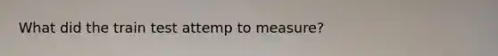 What did the train test attemp to measure?