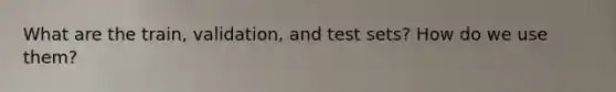 What are the train, validation, and test sets? How do we use them?