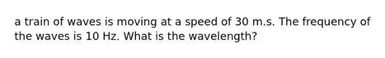 a train of waves is moving at a speed of 30 m.s. The frequency of the waves is 10 Hz. What is the wavelength?