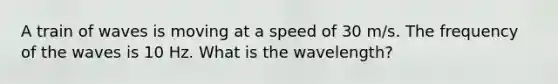 A train of waves is moving at a speed of 30 m/s. The frequency of the waves is 10 Hz. What is the wavelength?