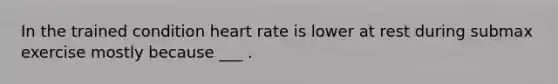 In the trained condition heart rate is lower at rest during submax exercise mostly because ___ .