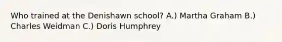 Who trained at the Denishawn school? A.) Martha Graham B.) Charles Weidman C.) Doris Humphrey