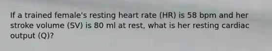 If a trained female's resting heart rate (HR) is 58 bpm and her stroke volume (SV) is 80 ml at rest, what is her resting cardiac output (Q)?