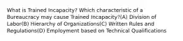 What is Trained Incapacity? Which characteristic of a Bureaucracy may cause Trained Incapacity?(A) Division of Labor(B) Hierarchy of Organizations(C) Written Rules and Regulations(D) Employment based on Technical Qualifications