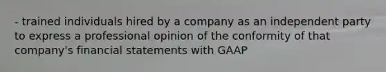 - trained individuals hired by a company as an independent party to express a professional opinion of the conformity of that company's financial statements with GAAP