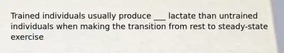 Trained individuals usually produce ___ lactate than untrained individuals when making the transition from rest to steady-state exercise