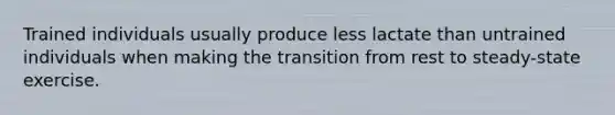 Trained individuals usually produce less lactate than untrained individuals when making the transition from rest to steady-state exercise.