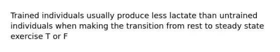 Trained individuals usually produce less lactate than untrained individuals when making the transition from rest to steady state exercise T or F