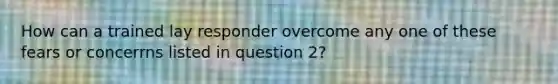 How can a trained lay responder overcome any one of these fears or concerrns listed in question 2?