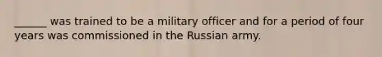 ______ was trained to be a military officer and for a period of four years was commissioned in the Russian army.