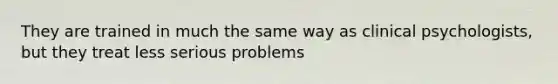 They are trained in much the same way as clinical psychologists, but they treat less serious problems