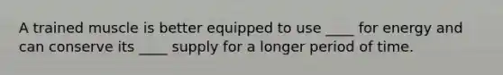 A trained muscle is better equipped to use ____ for energy and can conserve its ____ supply for a longer period of time.