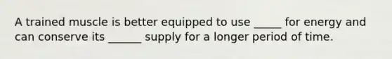 A trained muscle is better equipped to use _____ for energy and can conserve its ______ supply for a longer period of time.
