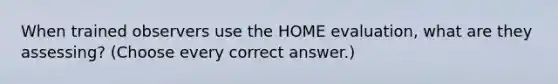 When trained observers use the HOME evaluation, what are they assessing? (Choose every correct answer.)