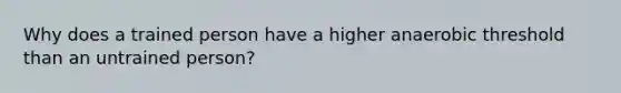 Why does a trained person have a higher anaerobic threshold than an untrained person?