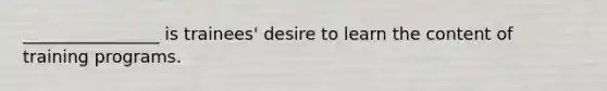 ________________ is trainees' desire to learn the content of training programs.