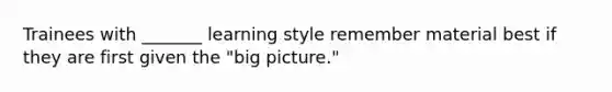 Trainees with _______ learning style remember material best if they are first given the "big picture."