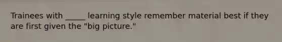 Trainees with _____ learning style remember material best if they are first given the "big picture."