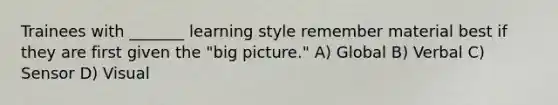 Trainees with _______ learning style remember material best if they are first given the "big picture." A) Global B) Verbal C) Sensor D) Visual