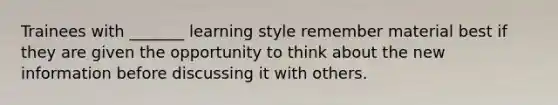 Trainees with _______ learning style remember material best if they are given the opportunity to think about the new information before discussing it with others.