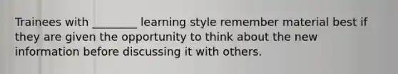 Trainees with ________ learning style remember material best if they are given the opportunity to think about the new information before discussing it with others.