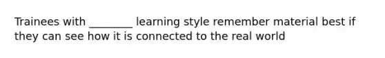 Trainees with ________ learning style remember material best if they can see how it is connected to the real world