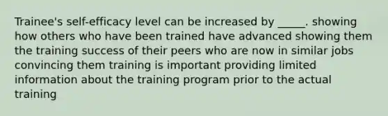 Trainee's self-efficacy level can be increased by _____. showing how others who have been trained have advanced showing them the training success of their peers who are now in similar jobs convincing them training is important providing limited information about the training program prior to the actual training