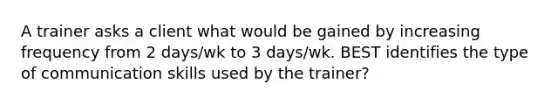 A trainer asks a client what would be gained by increasing frequency from 2 days/wk to 3 days/wk. BEST identifies the type of communication skills used by the trainer?