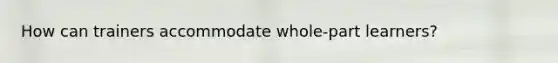 How can trainers accommodate whole-part learners?