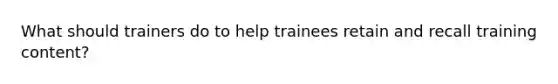 What should trainers do to help trainees retain and recall training content?