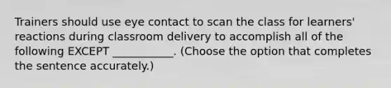 Trainers should use eye contact to scan the class for learners' reactions during classroom delivery to accomplish all of the following EXCEPT ___________. (Choose the option that completes the sentence accurately.)