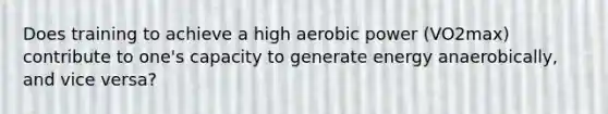 Does training to achieve a high aerobic power (VO2max) contribute to one's capacity to generate energy anaerobically, and vice versa?